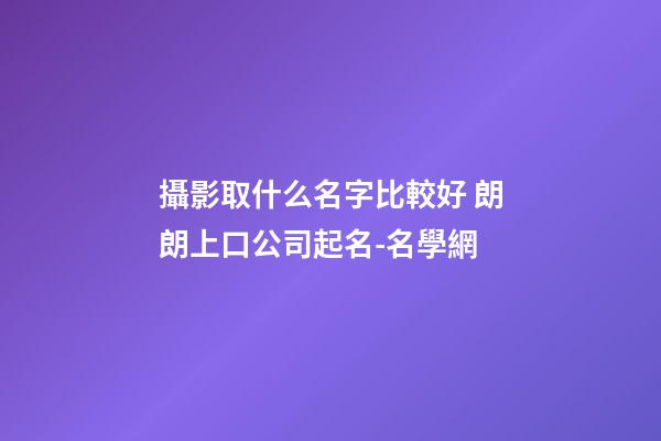 攝影取什么名字比較好 朗朗上口公司起名-名學網-第1張-公司起名-玄機派
